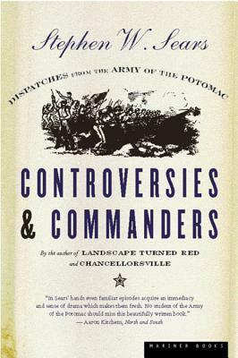 Controversies and Commanders: Dispatches from the Army of the Potomac by Stephen W. Sears