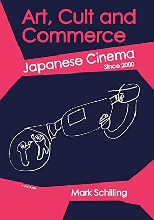 Art, Cult and Commerce: Japanese Cinema Since 2000 by Mark Schilling, Tomoki Watanabe