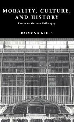 Morality, Culture, and History: Essays on German Philosophy by Raymond Geuss