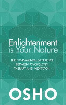 Enlightenment Is Your Nature: The Fundamental Difference Between Psychology, Therapy, and Meditation by Osho