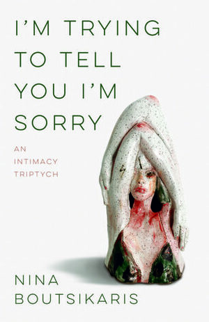 I'm Trying to Tell You I'm Sorry: An Intimacy Triptych by Nina Boutsikaris