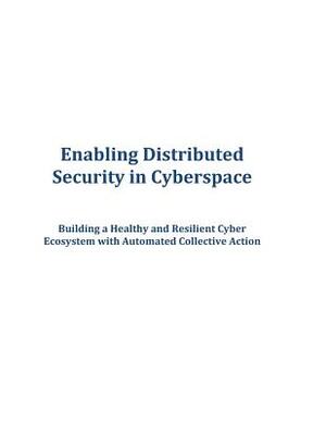 Enabling Distributed Security in Cyberspace: Building a Healthy and Resilient Cyber Ecosystem with Automated Collective Action by Executive Office of the President