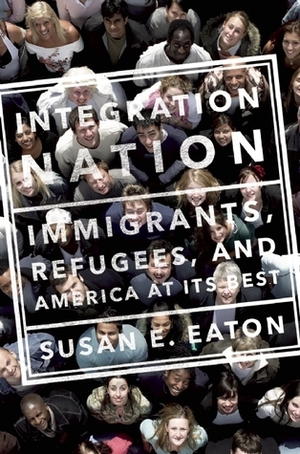 Integration Nation: Immigrants, Refugees, and America at Its Best by Susan E. Eaton