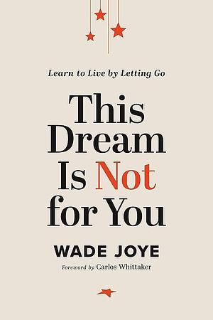 This Dream Is Not for You: Learn to Live by Letting Go by Wade Joye