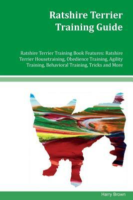 Ratshire Terrier Training Guide Ratshire Terrier Training Book Features: Ratshire Terrier Housetraining, Obedience Training, Agility Training, Behavio by Harry Brown