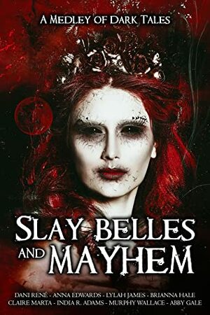 Slay Belles & Mayhem by Anna Edwards, India R. Adams, Claire Marta, Brianna Hale, Abby Gale, Murphy Wallace, Lylah James, Dani René