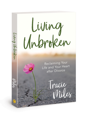 Living Unbroken: Reclaiming Your Life and Your Heart After Divorce by Tracie Miles