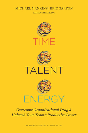 Time, Talent, Energy: Overcome Organizational Drag and Unleash Your Team's Productive Power by Michael C. Mankins, Eric Garton