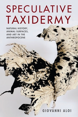 Speculative Taxidermy: Natural History, Animal Surfaces, and Art in the Anthropocene by Giovanni Aloi