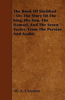 The Book Of Sindibad - Or, The Story Of The king, His Son, The Damsel, And The Seven Vazirs, From The Persian And Arabic by W. A. Clouston