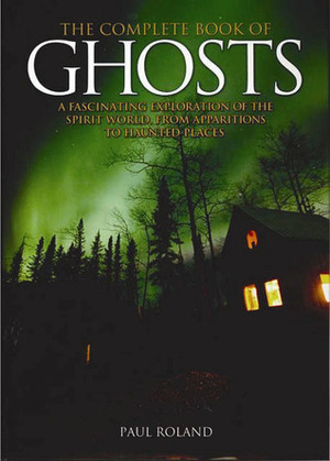 The Complete Book of Ghosts: A Fascinating Exploration of the Spirit World, from Apparitions to Haunted Places by Paul Roland