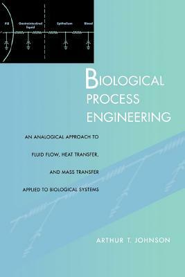 Biological Process Engineering: An Analogical Approach to Fluid Flow, Heat Transfer, and Mass Transfer Applied to Biological Systems by Arthur T. Johnson