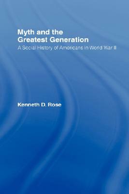 Myth and the Greatest Generation: A Social History of Americans in World War II by Kenneth Rose