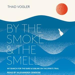 By the Smoke and the Smell: My Search for the Rare and Sublime on the Spirits Trail by Thad Vogler