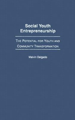 Social Youth Entrepreneurship: The Potential for Youth and Community Transformation by Melvin Delgado