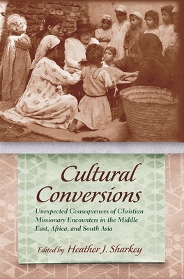Cultural Conversions: Unexpected Consequences of Christian Missionary Encounters in the Middle East, Africa, and South Asia by 