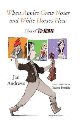 When Apples Grew Noses and White Horses Flew: Tales of Ti-Jean by Jan Andrews