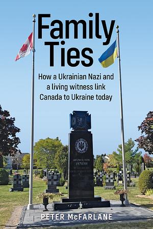 Family Ties: How a Ukrainian Nazi and a living witness link Canada to Ukraine today by Peter McFarlane