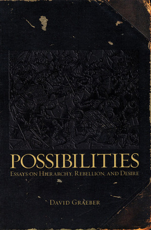 Possibilities: Essays on Hierarchy, Rebellion, and Desire by David Graeber