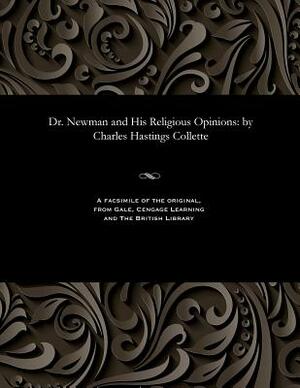 Dr. Newman and His Religious Opinions: By Charles Hastings Collette by Charles Hastings Collette