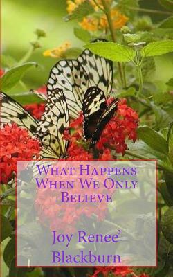 What Happens When We Only Believe by Joy Renee Blackburn