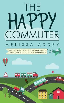 The Happy Commuter: Over 100 ways to improve and enjoy your commute by Melissa Addey