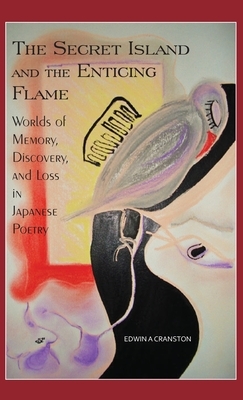 The Secret Island and the Enticing Flame: Worlds of Memory, Discovery, and Loss in Japanese Poetry by Edwin A. Cranston