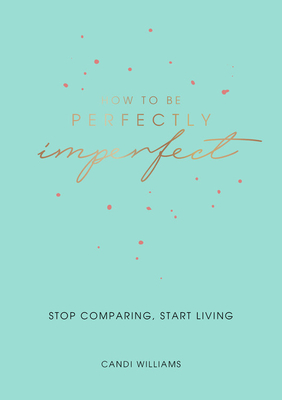 How to Be Perfectly Imperfect: Stop Comparing, Start Living by Candi Williams