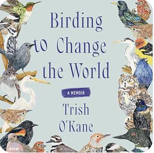 Birding to Change the World: A Memoir by Trish O'Kane