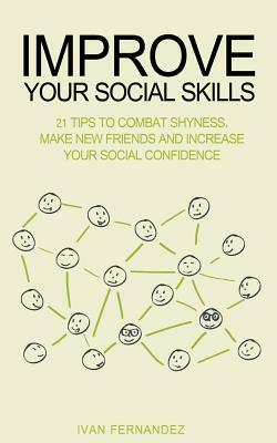 Improve Your Social Skills: 21 Tips to Combat Shyness, Make New Friends and Increase Your Social Confidence by Ivan Fernandez