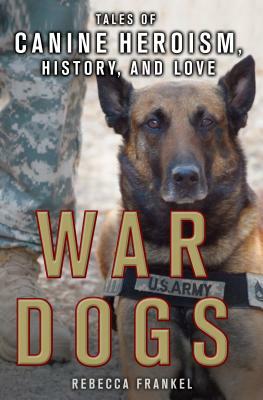 War Dogs: Tales of Canine Heroism, History, and Love: Tales of Canine Heroism, History, and Love by Rebecca Frankel