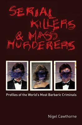 Serial Killers and Mass Murderers: Profiles of the World's Most Barbaric Criminals by Nigel Cawthorne