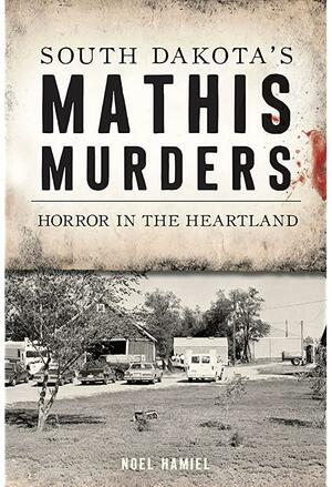 South Dakota's Mathis Murders: Horror in the Heartland by Noel Hamiel