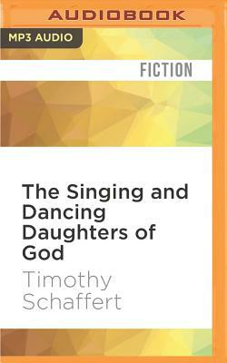 The Singing and Dancing Daughters of God by Timothy Schaffert