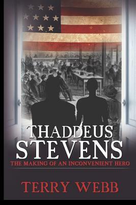 Thaddeus Stevens: The Making of an Inconvenient Hero by Terry Webb