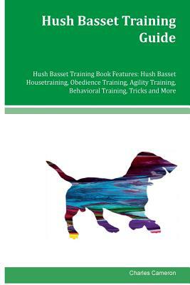 Hush Basset Training Guide Hush Basset Training Book Features: Hush Basset Housetraining, Obedience Training, Agility Training, Behavioral Training, T by Charles Cameron