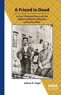 A Friend in Deed: Lu Xun, Uchiyama Kanzo, and the Intellectual World of Shanghai on the Eve of War by Joshua Fogel