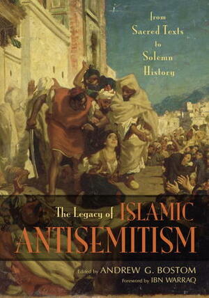 The Legacy of Islamic Antisemitism: From Sacred Texts to Solemn History by Andrew G. Bostom