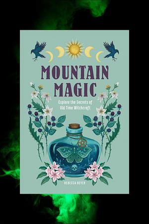 Mountain Magic: Explore the Secrets of Old Time Witchcraft by Rebecca Beyer