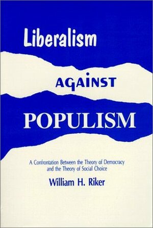 Liberalism Against Populism: A Confrontation Between the Theory of Democracy and the Theory of Social Choice by William H. Riker