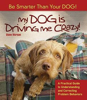 My Dog Is Driving Me Crazy!: Be Smarter Than Your Dog! a Practical Guide to Understanding Release and Correcting Problem Behaviors by Diane Morgan