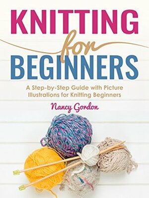 Knitting For Beginners: A Step By Step Guide With Picture illustrations For Knitting Beginners by Nancy Gordon