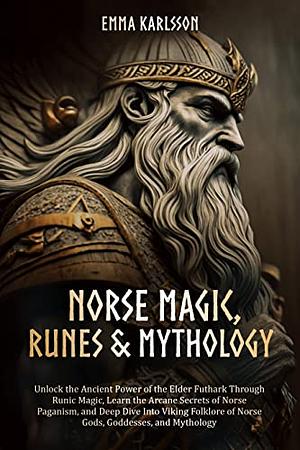 Norse Magic, Runes, & Mythology: Unlock the Ancient Power of the Elder Futhark through Runic Magic, Learn the Arcane Secrets of Norse Paganism, and take a Deep Dive into Viking Folklore by Emma Karlsson