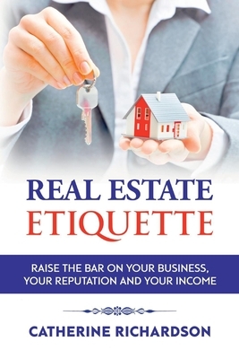 Real Estate Etiquette: Raise the Bar on Your Business, Your Reputation and Your Income by Catherine Richardson