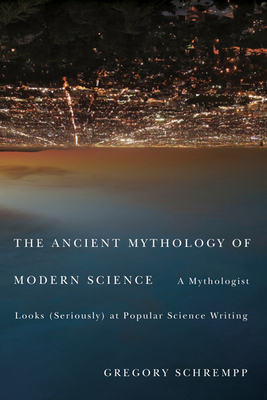 The Ancient Mythology of Modern Science: A Mythologist Looks (Seriously) at Popular Science Writing by Gregory Schrempp