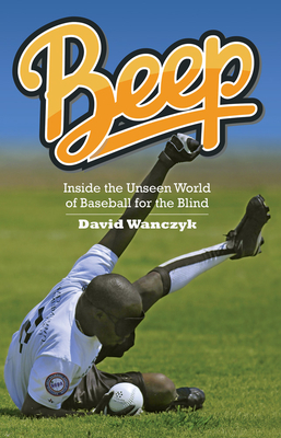 Beep: Inside the Unseen World of Baseball for the Blind by David Wanczyk