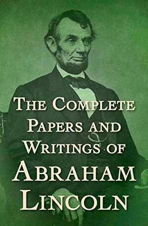 The Complete Papers and Writings of Abraham Lincoln by Abraham Lincoln