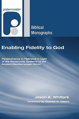 Enabling Fidelity to God: Perseverance in Hebrews in Light of the Reciprocity Systems of the Ancient Mediterranean World by Jason a. Whitlark