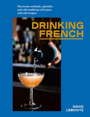 Drinking French: The Iconic Cocktails, Apéritifs, and Café Traditions of France, with 160 Recipes by David Lebovitz, Ed Anderson