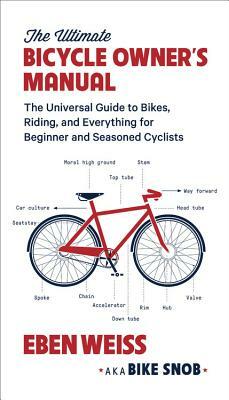 The Ultimate Bicycle Owner's Manual: The Universal Guide to Bikes, Riding, and Everything for Beginner and Seasoned Cyclists by Eben Weiss